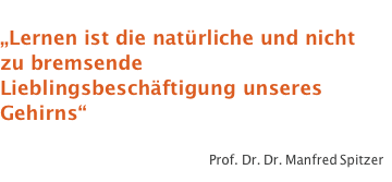  „Lernen ist die natürliche und nicht zu bremsende Lieblingsbeschäftigung unseres Gehirns“  Prof. Dr. Dr. Manfred Spitzer
